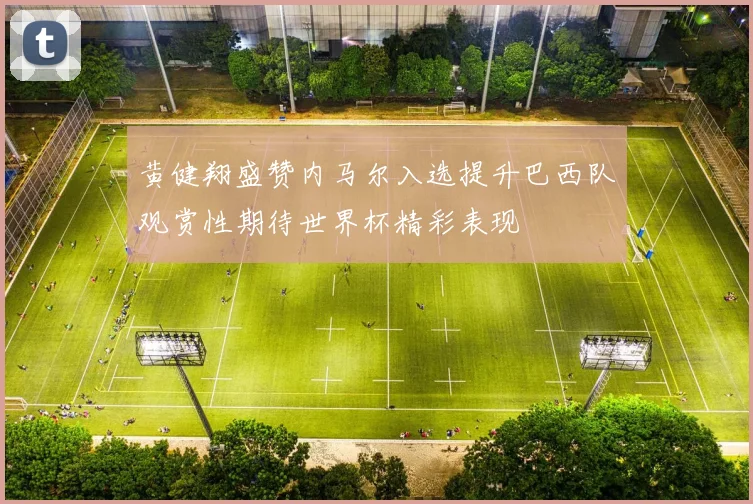 黄健翔盛赞内马尔入选提升巴西队观赏性期待世界杯精彩表现