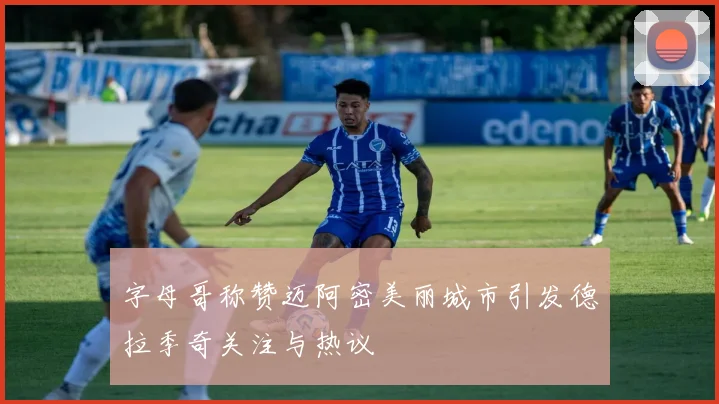 字母哥称赞迈阿密美丽城市引发德拉季奇关注与热议