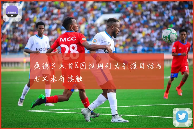 桑德兰未将K图拉姆列为引援目标与尤文未有接触