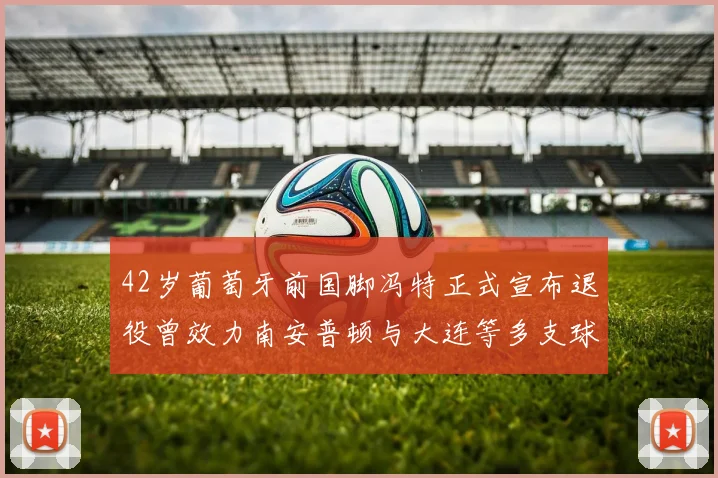 42岁葡萄牙前国脚冯特正式宣布退役曾效力南安普顿与大连等多支球队