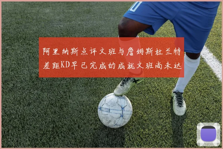 阿里纳斯点评文班与詹姆斯杜兰特差距KD早已完成的成就文班尚未达到