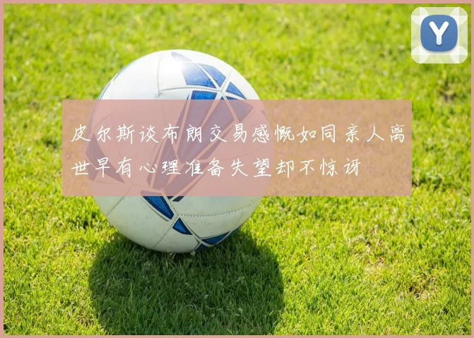 皮尔斯谈布朗交易感慨如同亲人离世早有心理准备失望却不惊讶