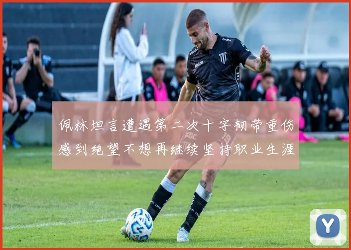 佩林坦言遭遇第二次十字韧带重伤感到绝望不想再继续坚持职业生涯