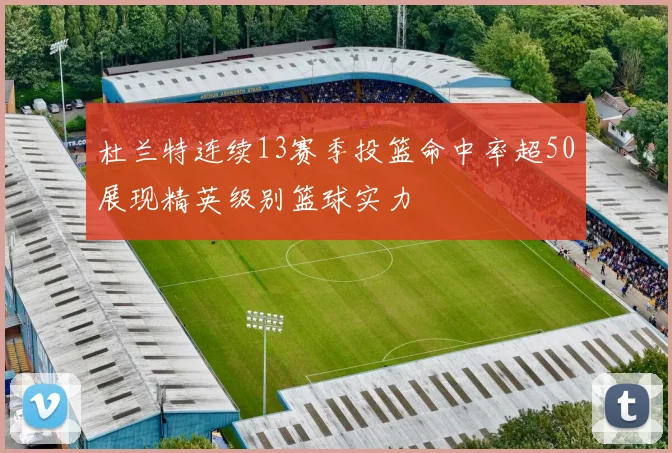 杜兰特连续13赛季投篮命中率超50展现精英级别篮球实力