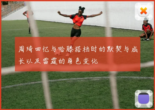 周琦回忆与哈滕搭档时的默契与成长以及雷霆的角色变化