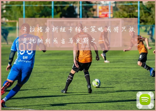 卡拉格分析纽卡转会策略或将只放走托纳利或吉马良斯之一
