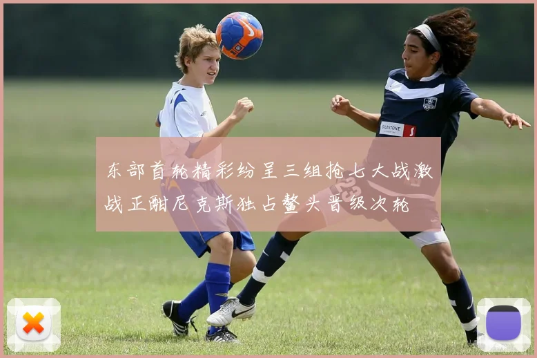 东部首轮精彩纷呈三组抢七大战激战正酣尼克斯独占鳌头晋级次轮