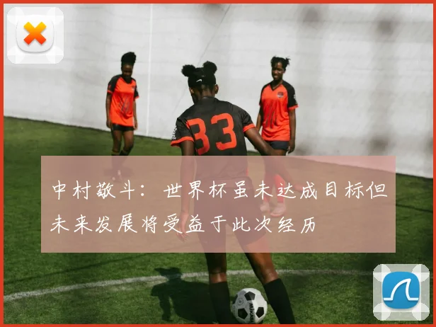 中村敬斗：世界杯虽未达成目标但未来发展将受益于此次经历