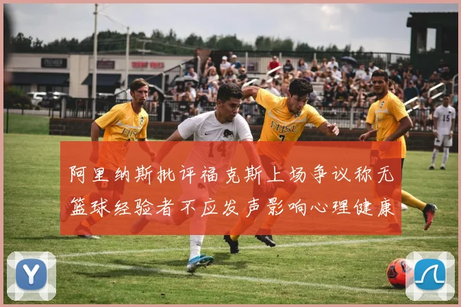 阿里纳斯批评福克斯上场争议称无篮球经验者不应发声影响心理健康