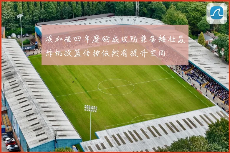 埃加福四年磨砺成攻防兼备矮壮轰炸机投篮传控依然有提升空间
