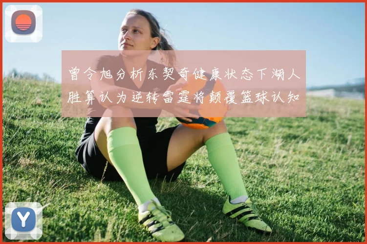 曾令旭分析东契奇健康状态下湖人胜算认为逆转雷霆将颠覆篮球认知