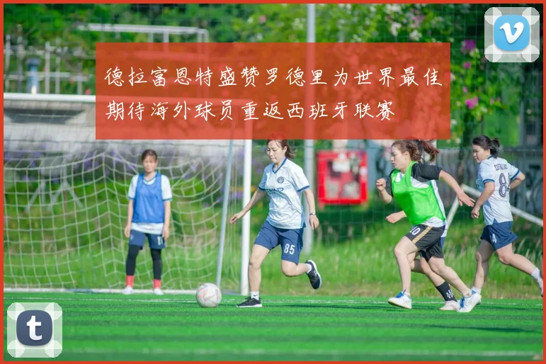 德拉富恩特盛赞罗德里为世界最佳期待海外球员重返西班牙联赛