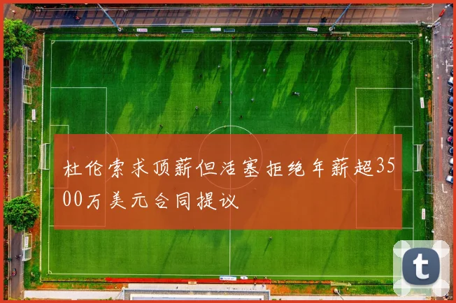 杜伦索求顶薪但活塞拒绝年薪超3500万美元合同提议