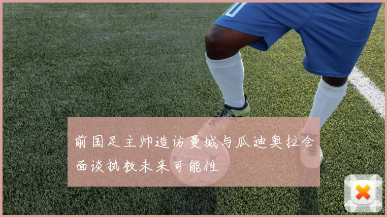 前国足主帅造访曼城与瓜迪奥拉会面谈执教未来可能性