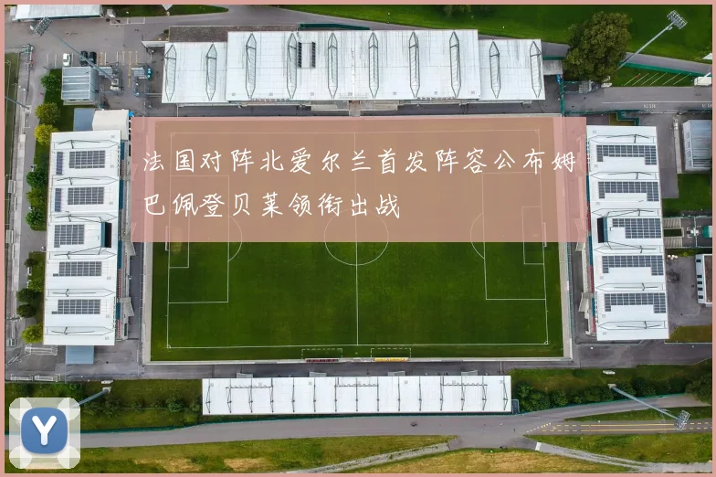 法国对阵北爱尔兰首发阵容公布姆巴佩登贝莱领衔出战