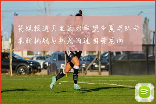 英媒报道贝里瓦尔希望今夏离队寻求新挑战与热刺沟通明确意向
