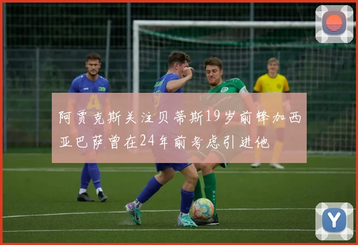 阿贾克斯关注贝蒂斯19岁前锋加西亚巴萨曾在24年前考虑引进他