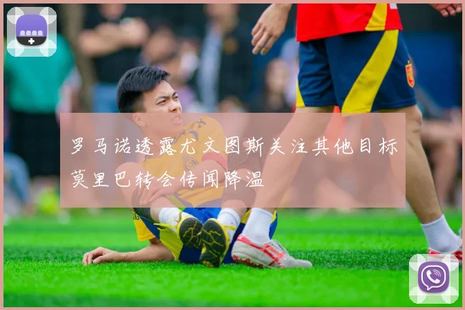 罗马诺透露尤文图斯关注其他目标莫里巴转会传闻降温
