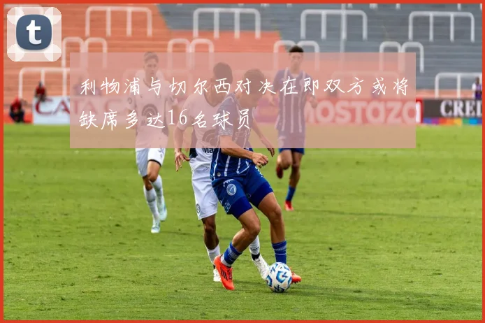 利物浦与切尔西对决在即双方或将缺席多达16名球员