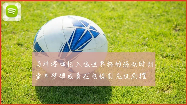 马特塔回忆入选世界杯的感动时刻童年梦想成真在电视前见证荣耀
