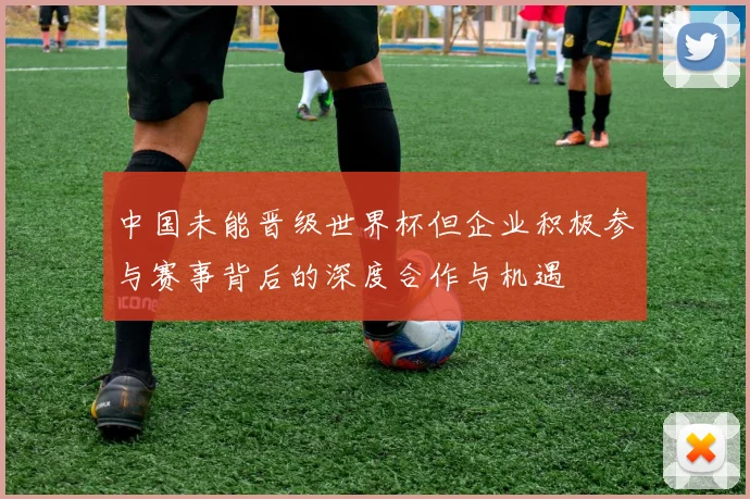中国未能晋级世界杯但企业积极参与赛事背后的深度合作与机遇